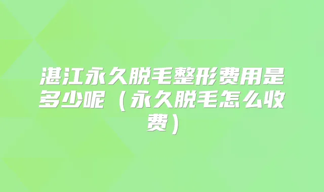 湛江永久脱毛整形费用是多少呢(永久脱毛怎么收费)