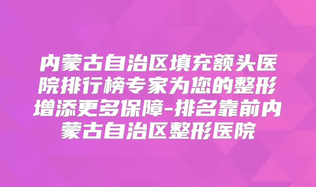 内蒙古自治区填充额头医院排行榜专家为您的整形增添更多保障-排名靠前内蒙古自治区整形医院