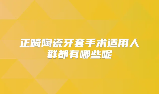 正畸陶瓷牙套手术适用人群都有哪些呢