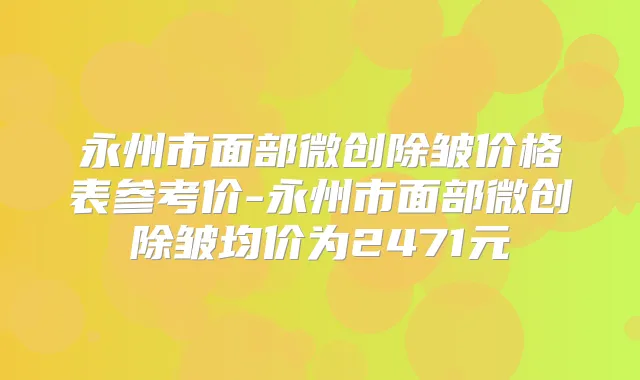 永州市面部微创除皱价格表参考价-永州市面部微创除皱均价为2471元