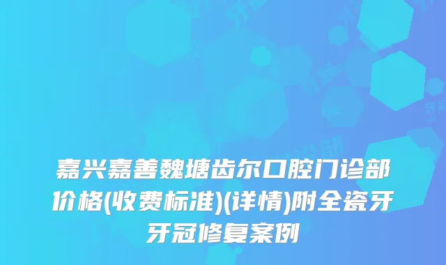 嘉兴嘉善魏塘齿尔口腔门诊部价格(收费标准)(详情)附全瓷牙牙冠修复案例