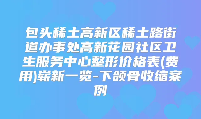 包头稀土高新区稀土路街道办事处高新花园社区卫生服务中心整形价格表(费用)崭新一览-下颌骨收缩案例