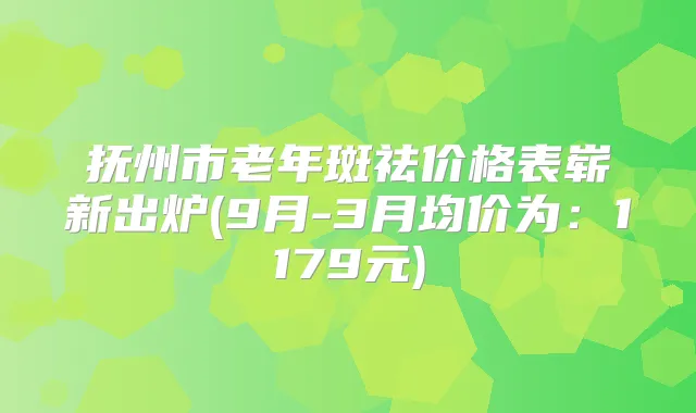 抚州市老年斑祛价格表崭新出炉(9月-3月均价为：1179元)