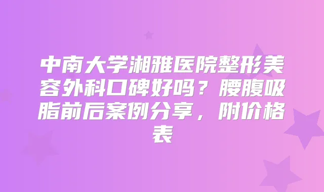中南大学湘雅医院整形美容外科口碑好吗？腰腹吸脂前后案例分享，附价格表