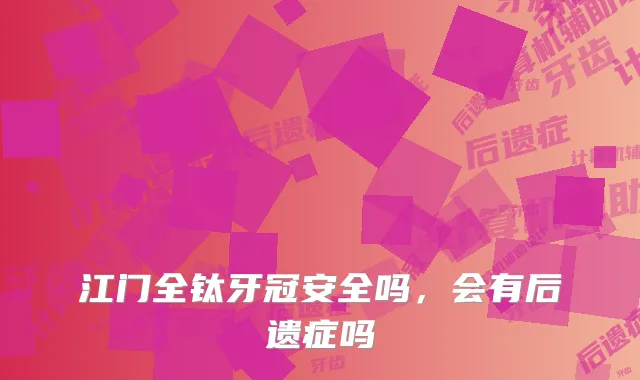 江门全钛牙冠安全吗，会有后遗症吗