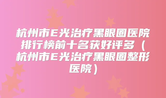 杭州市E光黑眼圈医院排行榜前十名获好评多(杭州市E光黑眼圈整形医院)