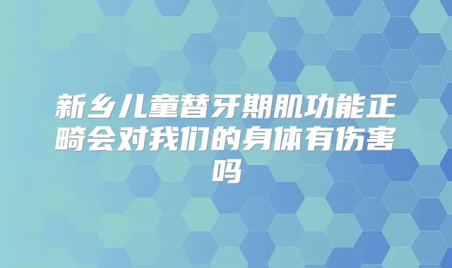 新乡儿童替牙期肌功能正畸会对我们的身体有伤害吗