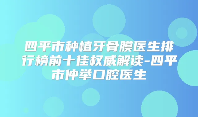 四平市种植牙骨膜医生排行榜前十佳解读-四平市仲举口腔医生