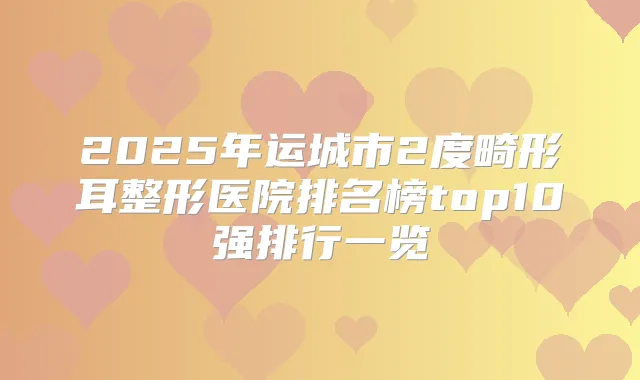 2025年运城市2度畸形耳整形医院排名榜top10强排行一览