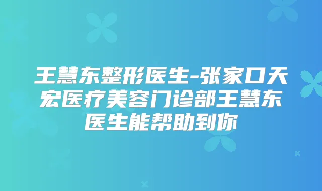 王慧东整形医生-张家口天宏医疗美容门诊部王慧东医生能帮助到你
