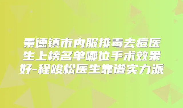 景德镇市内服排毒去痘医生上榜名单哪位手术效果好-程峻松医生靠谱实力派