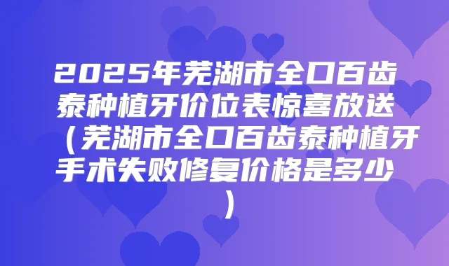 2025年芜湖市全口百齿泰种植牙价位表惊喜放送（芜湖市全口百齿泰种植牙手术失败修复价格是多少）