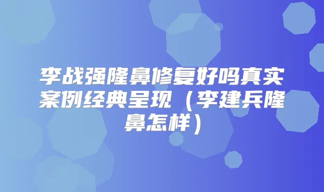 李战强隆鼻修复好吗真实案例经典呈现（李建兵隆鼻怎样）