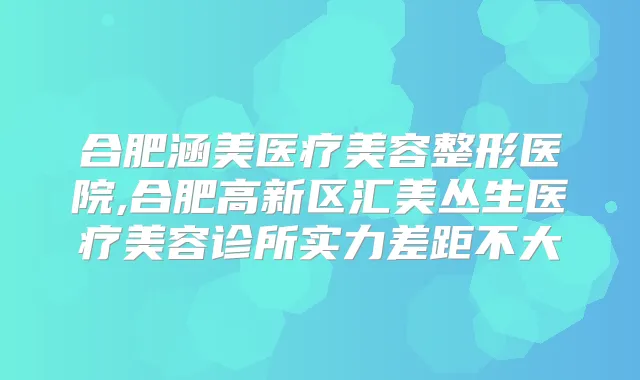 合肥涵美医疗美容整形医院,合肥高新区汇美丛生医疗美容诊所实力差距不大