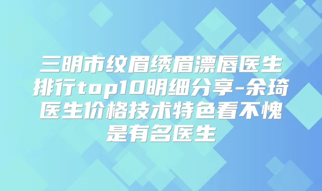 三明市纹眉绣眉漂唇医生排行top10明细分享-余琦医生价格技术特色看不愧是有名医生