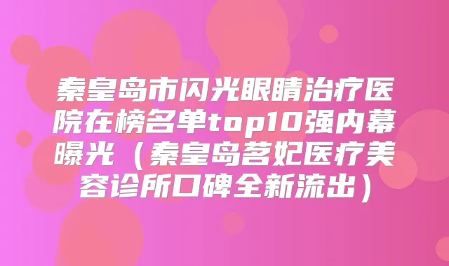 秦皇岛市闪光眼睛医院在榜名单top10强内幕曝光(秦皇岛茗妃医疗美容诊所口碑全新流出)