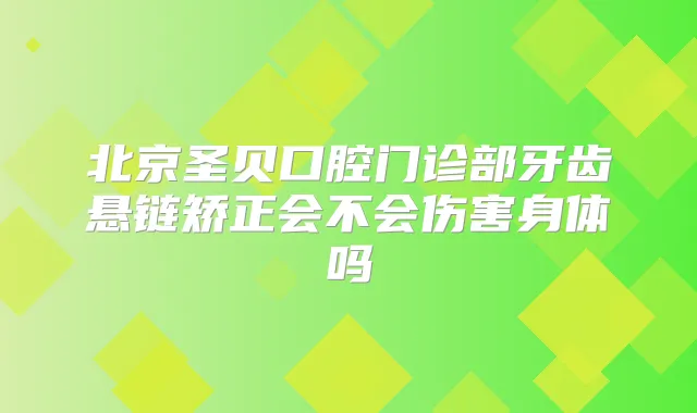 北京圣贝口腔门诊部牙齿悬链矫正会不会伤害身体吗