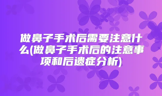 做鼻子手术后需要注意什么(做鼻子手术后的注意事项和后遗症分析)
