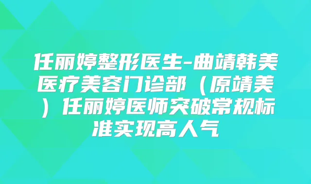 任丽婷整形医生-曲靖韩美医疗美容门诊部(原靖美)任丽婷医师突破常规标准实现高人气