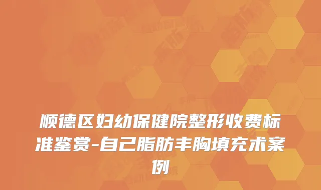 顺德区妇幼保健院整形收费标准鉴赏-自己脂肪丰胸填充术案例