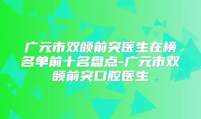 广元市双颌前突医生在榜名单前十名盘点-广元市双颌前突口腔医生