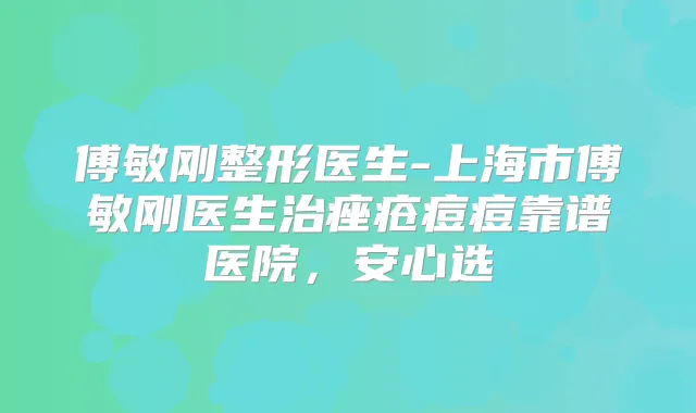 傅敏刚整形医生-上海市傅敏刚医生治痤疮痘痘靠谱医院,安心选