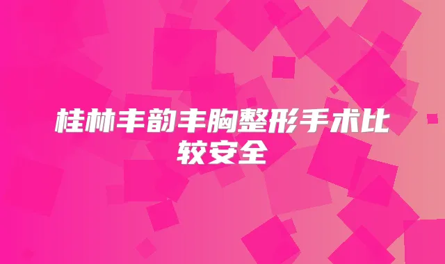 桂林丰韵丰胸整形手术比较安全