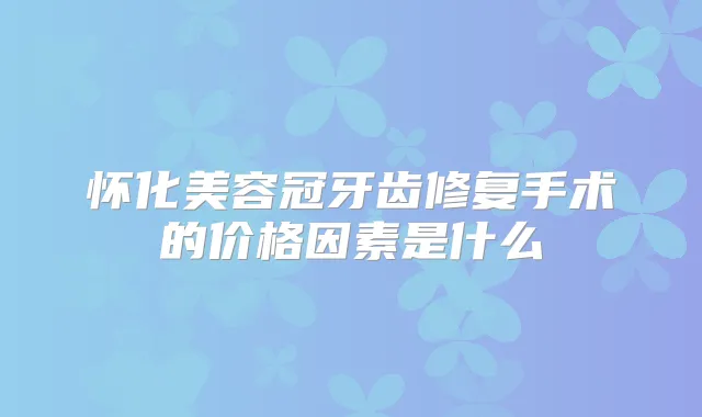 怀化美容冠牙齿修复手术的价格因素是什么