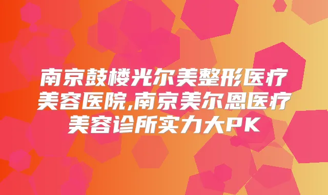 南京鼓楼光尔美整形医疗美容医院,南京美尔恩医疗美容诊所实力大PK
