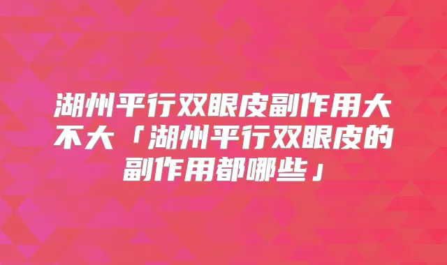 湖州平行双眼皮副作用大不大「湖州平行双眼皮的副作用都哪些」