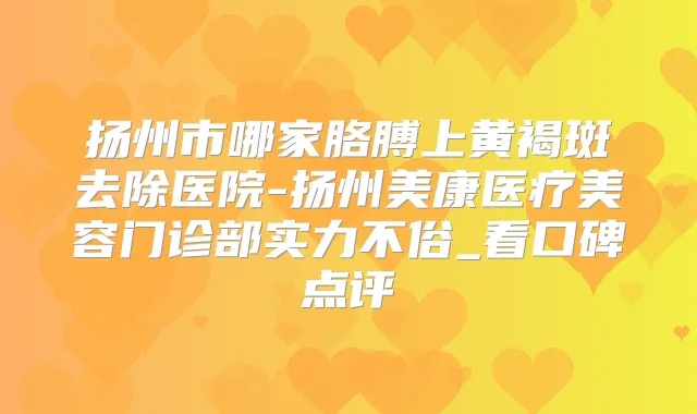 扬州市哪家胳膊上黄褐斑去除医院-扬州美康医疗美容门诊部实力不俗_看口碑点评