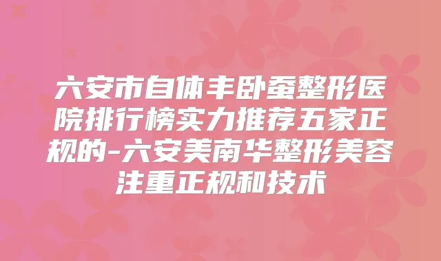 六安市自体丰卧蚕整形医院排行榜实力推荐五家正规的-六安美南华整形美容注重正规和技术