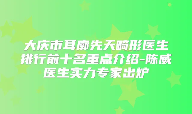 title="大庆市耳廓先天畸形医生排行前十名重点介绍-陈威医生实力专家出炉"
