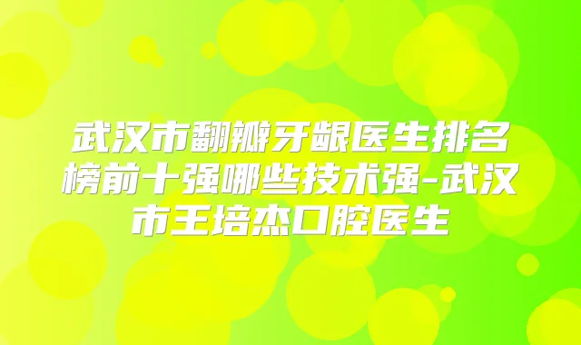 武汉市翻瓣牙龈医生排名榜前十强哪些技术强-武汉市王培杰口腔医生