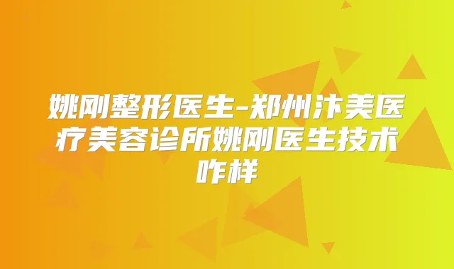 姚刚整形医生-郑州汴美医疗美容诊所姚刚医生技术咋样