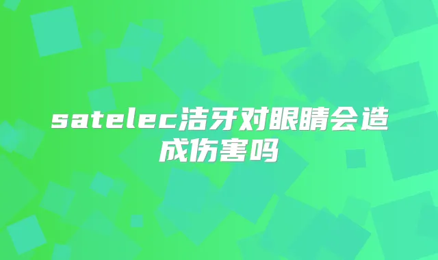 satelec洁牙对眼睛会造成伤害吗
