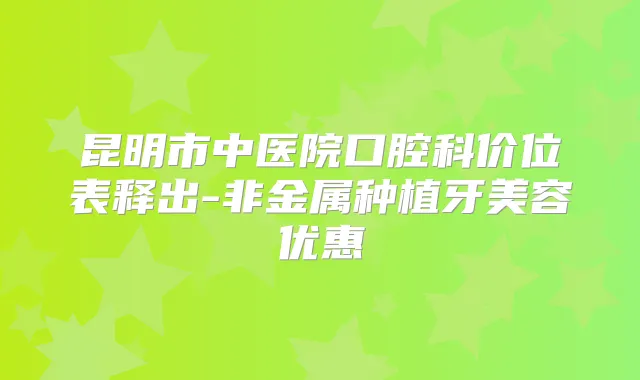 昆明市中医院口腔科价位表释出-非金属种植牙美容优惠