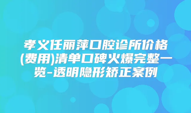 孝义任丽萍口腔诊所价格(费用)清单口碑火爆完整一览-透明隐形矫正案例