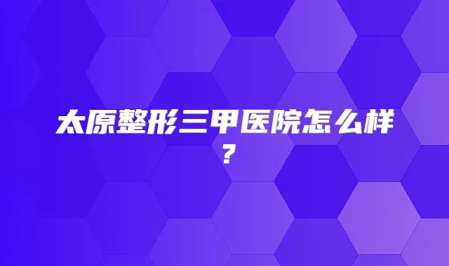 太原整形三甲医院怎么样?