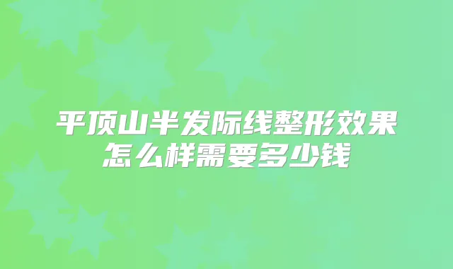 平顶山半发际线整形效果怎么样需要多少钱