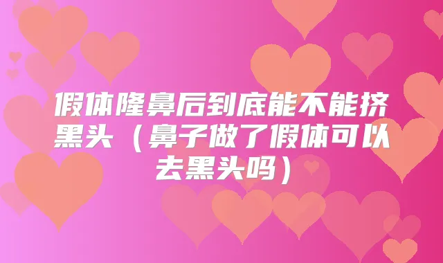 假体隆鼻后到底能不能挤黑头(鼻子做了假体可以去黑头吗)
