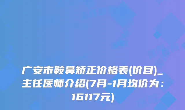 广安市鞍鼻矫正价格表(价目)_主任医师介绍(7月-1月均价为:16117元)