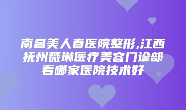 南昌美人春医院整形,江西抚州薇琳医疗美容门诊部看哪家医院技术好