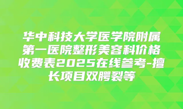 华中科技大学医学院附属第一医院整形美容科价格收费表2025在线参考-擅长项目双腭裂等