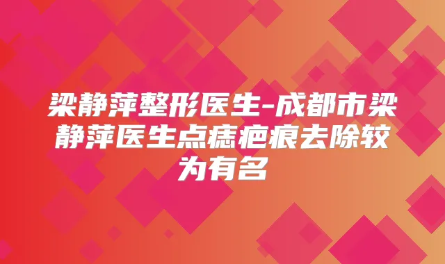 梁静萍整形医生-成都市梁静萍医生点痣疤痕去除较为有名