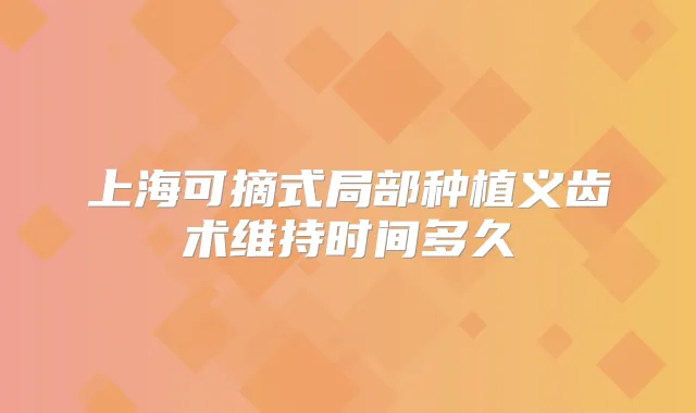 上海可摘式局部种植义齿术维持时间多久
