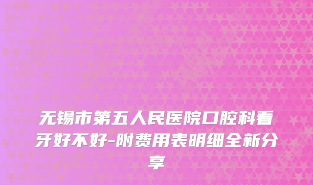 无锡市第五人民医院口腔科看牙好不好-附费用表明细全新分享
