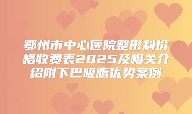 鄂州市中心医院整形科价格收费表2025及相关介绍附下巴吸脂优势案例