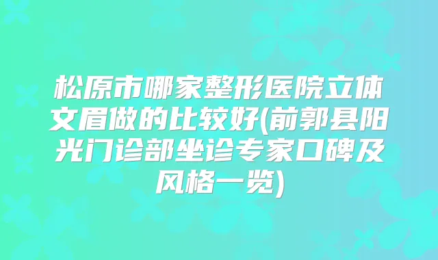 松原市哪家整形医院立体文眉做的比较好(前郭县阳光门诊部坐诊专家口碑及风格一览)