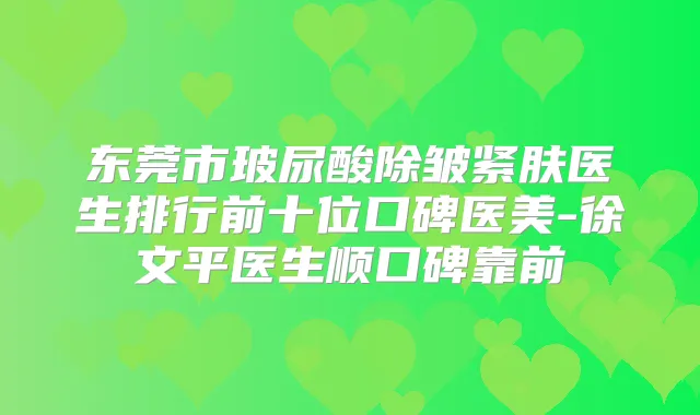 东莞市玻尿酸除皱紧肤医生排行前十位口碑医美-徐文平医生顺口碑靠前